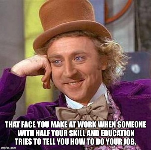 Creepy Condescending Wonka Meme | THAT FACE YOU MAKE AT WORK WHEN SOMEONE WITH HALF YOUR SKILL AND EDUCATION TRIES TO TELL YOU HOW TO DO YOUR JOB. | image tagged in memes,creepy condescending wonka | made w/ Imgflip meme maker