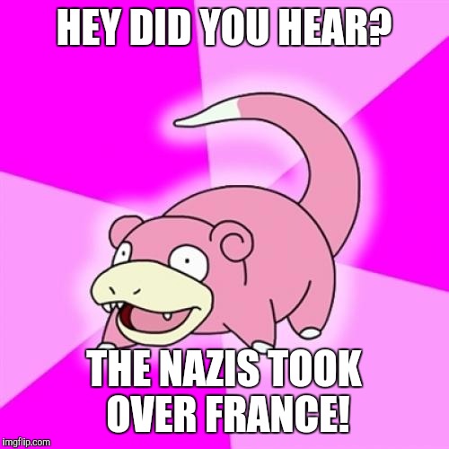 Slowpoke | HEY DID YOU HEAR? THE NAZIS TOOK OVER FRANCE! | image tagged in memes,slowpoke | made w/ Imgflip meme maker