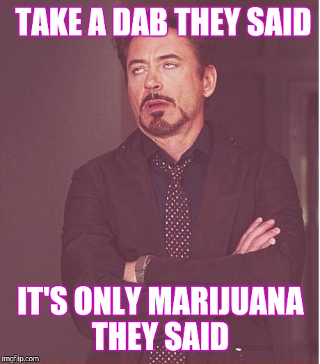 Face You Make Robert Downey Jr Meme | TAKE A DAB THEY SAID; IT'S ONLY MARIJUANA THEY SAID | image tagged in memes,face you make robert downey jr | made w/ Imgflip meme maker