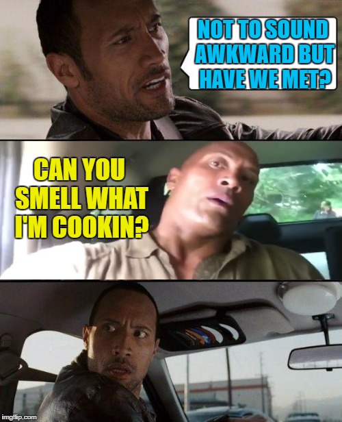 The Rock Driving | NOT TO SOUND AWKWARD BUT HAVE WE MET? CAN YOU SMELL WHAT I'M COOKIN? | image tagged in memes,the rock driving,funny | made w/ Imgflip meme maker