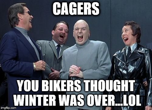 Laughing Villains Meme | CAGERS; YOU BIKERS THOUGHT WINTER WAS OVER...LOL | image tagged in memes,laughing villains | made w/ Imgflip meme maker