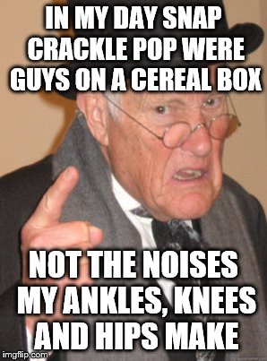 IN MY DAY SNAP CRACKLE POP WERE GUYS ON A CEREAL BOX NOT THE NOISES MY ANKLES, KNEES AND HIPS MAKE | made w/ Imgflip meme maker