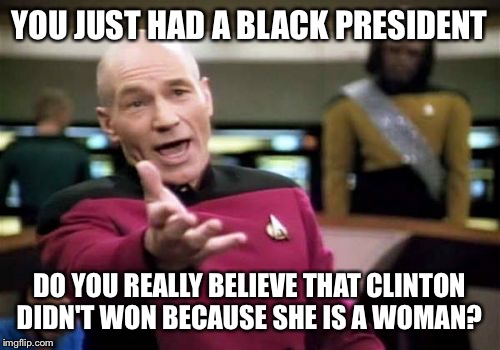 Picard Wtf | YOU JUST HAD A BLACK PRESIDENT; DO YOU REALLY BELIEVE THAT CLINTON DIDN'T WON BECAUSE SHE IS A WOMAN? | image tagged in memes,picard wtf | made w/ Imgflip meme maker