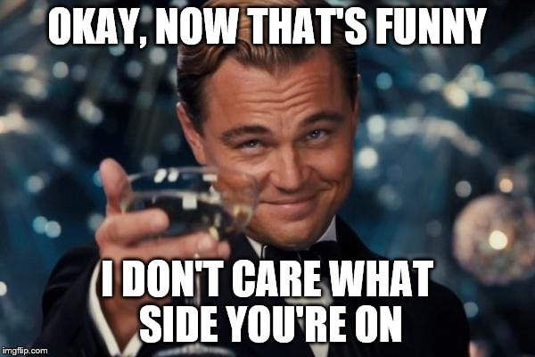 Leonardo Dicaprio Cheers Meme | OKAY, NOW THAT'S FUNNY I DON'T CARE WHAT SIDE YOU'RE ON | image tagged in memes,leonardo dicaprio cheers | made w/ Imgflip meme maker