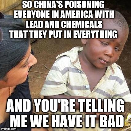Third World Skeptical Kid Knows China Wants To Rule The World | SO CHINA'S POISONING EVERYONE IN AMERICA WITH LEAD AND CHEMICALS THAT THEY PUT IN EVERYTHING; AND YOU'RE TELLING ME WE HAVE IT BAD | image tagged in memes,third world skeptical kid,made in china | made w/ Imgflip meme maker