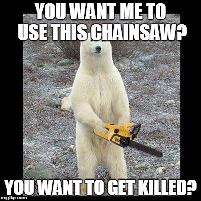 Chainsaw Bear | YOU WANT ME TO USE THIS CHAINSAW? YOU WANT TO GET KILLED? | image tagged in memes,chainsaw bear | made w/ Imgflip meme maker