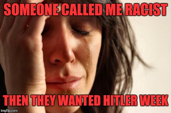 First World Problems Meme | SOMEONE CALLED ME RACIST; THEN THEY WANTED HITLER WEEK | image tagged in memes,first world problems | made w/ Imgflip meme maker