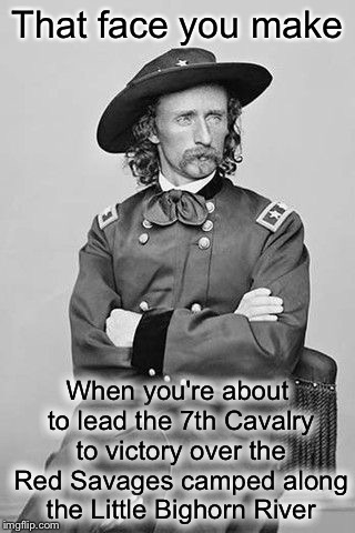 Overly Confident General | That face you make; When you're about to lead the 7th Cavalry to victory over the Red Savages camped along the Little Bighorn River | image tagged in overly manly man | made w/ Imgflip meme maker