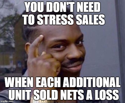 Roll Safe | YOU DON'T NEED TO STRESS SALES; WHEN EACH ADDITIONAL UNIT SOLD NETS A LOSS | image tagged in roll safe | made w/ Imgflip meme maker