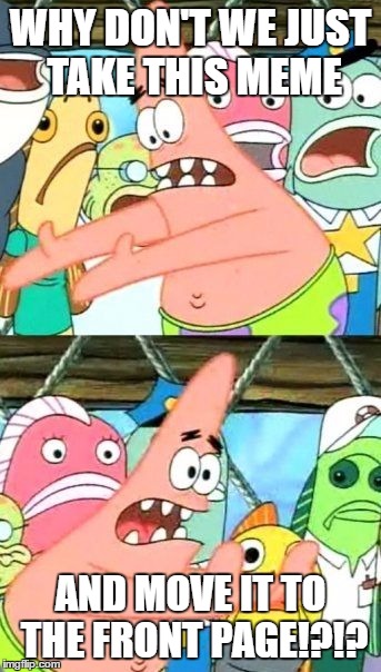 Put It Somewhere Else Patrick | WHY DON'T WE JUST TAKE THIS MEME; AND MOVE IT TO THE FRONT PAGE!?!? | image tagged in memes,put it somewhere else patrick | made w/ Imgflip meme maker