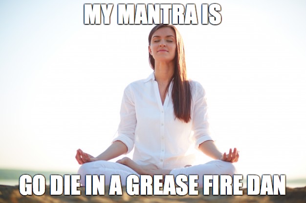 MY MANTRA IS; GO DIE IN A GREASE FIRE DAN | made w/ Imgflip meme maker