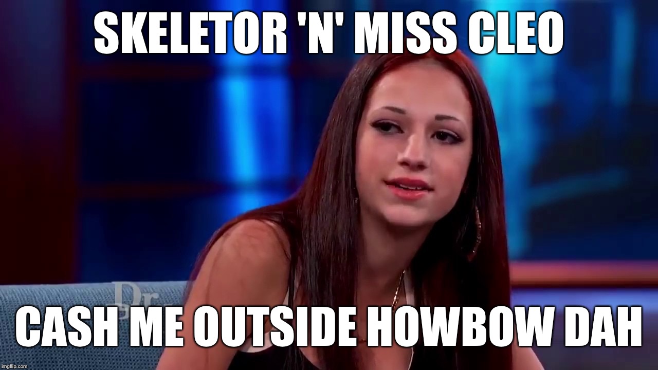Catch me outside how bout dat | SKELETOR 'N' MISS CLEO; CASH ME OUTSIDE HOWBOW DAH | image tagged in catch me outside how bout dat | made w/ Imgflip meme maker