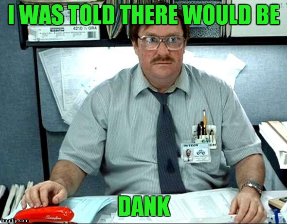 I WAS TOLD THERE WOULD BE DANK | made w/ Imgflip meme maker