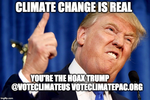 You're the Hoax Trump | CLIMATE CHANGE IS REAL; YOU'RE THE HOAX TRUMP          @VOTECLIMATEUS VOTECLIMATEPAC.ORG | image tagged in donald trump,climate change,climate,political humor,political meme | made w/ Imgflip meme maker
