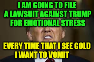 Notice to Trumps snowflake followers | I AM GOING TO FILE A LAWSUIT AGAINST TRUMP FOR EMOTIONAL STRESS; EVERY TIME THAT I SEE GOLD I WANT TO VOMIT | image tagged in notice to trumps snowflake followers | made w/ Imgflip meme maker