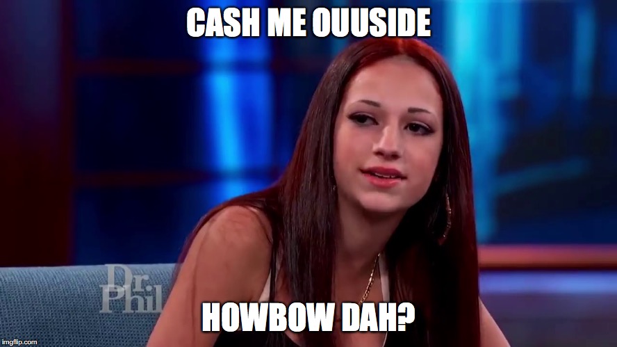 Cash me outside | CASH ME OUUSIDE; HOWBOW DAH? | image tagged in cash me outside | made w/ Imgflip meme maker