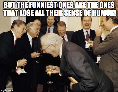 Republicans laughing | BUT THE FUNNIEST ONES ARE THE ONES THAT LOSE ALL THEIR SENSE OF HUMOR! | image tagged in republicans laughing | made w/ Imgflip meme maker