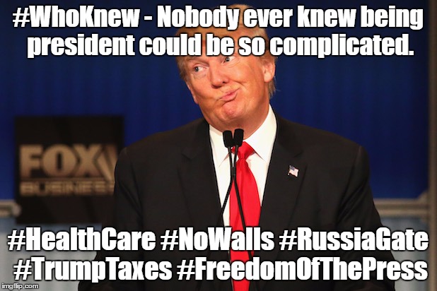 'Nobody ever knew being president could be so complicated #WhoKnew | #WhoKnew - Nobody ever knew being president could be so complicated. #HealthCare #NoWalls #RussiaGate #TrumpTaxes #FreedomOfThePress | image tagged in dump trump | made w/ Imgflip meme maker