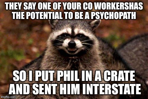 Evil Plotting Raccoon Meme | THEY SAY ONE OF YOUR CO WORKERSHAS THE POTENTIAL TO BE A PSYCHOPATH; SO I PUT PHIL IN A CRATE AND SENT HIM INTERSTATE | image tagged in memes,evil plotting raccoon | made w/ Imgflip meme maker