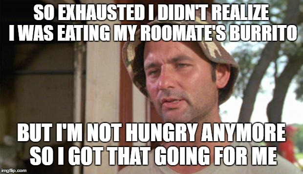 At least I've got that going for me | SO EXHAUSTED I DIDN'T REALIZE I WAS EATING MY ROOMATE'S BURRITO; BUT I'M NOT HUNGRY ANYMORE SO I GOT THAT GOING FOR ME | image tagged in at least i've got that going for me | made w/ Imgflip meme maker