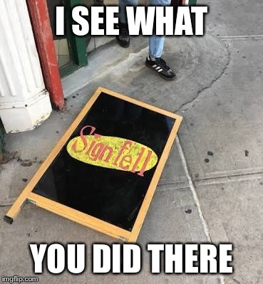 I get it | I SEE WHAT; YOU DID THERE | image tagged in sign,seinfeld,memes,funny | made w/ Imgflip meme maker