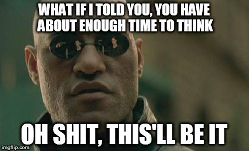 Matrix Morpheus Meme | WHAT IF I TOLD YOU, YOU HAVE ABOUT ENOUGH TIME TO THINK OH SHIT, THIS'LL BE IT | image tagged in memes,matrix morpheus | made w/ Imgflip meme maker