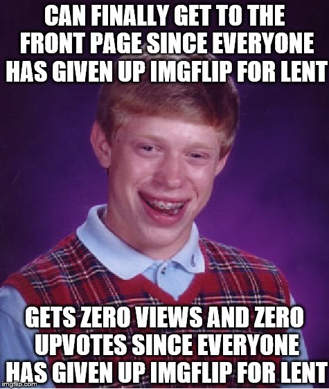 He had a perfect plan since everyone is giving up making good memes for lent, but... | CAN FINALLY GET TO THE FRONT PAGE SINCE EVERYONE HAS GIVEN UP IMGFLIP FOR LENT; GETS ZERO VIEWS AND ZERO UPVOTES SINCE EVERYONE HAS GIVEN UP IMGFLIP FOR LENT | image tagged in memes,bad luck brian,lent | made w/ Imgflip meme maker