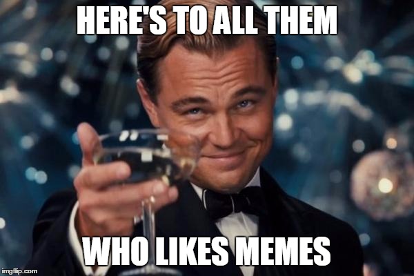 Heres to the ones | HERE'S TO ALL THEM; WHO LIKES MEMES | image tagged in memes,leonardo dicaprio cheers | made w/ Imgflip meme maker