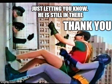 batman | THANK YOU JUST LETTING YOU KNOW. HE IS STILL IN THERE | image tagged in batman | made w/ Imgflip meme maker