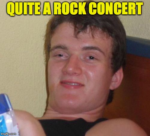 10 Guy Meme | QUITE A ROCK CONCERT | image tagged in memes,10 guy | made w/ Imgflip meme maker