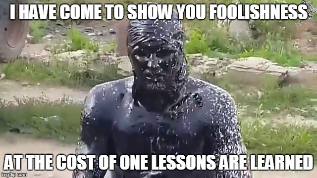 Russian Oil Man | I HAVE COME TO SHOW YOU FOOLISHNESS; AT THE COST OF ONE LESSONS ARE LEARNED | image tagged in russia oil man crude funny memes trending spooky weird crazy insane jackass | made w/ Imgflip meme maker