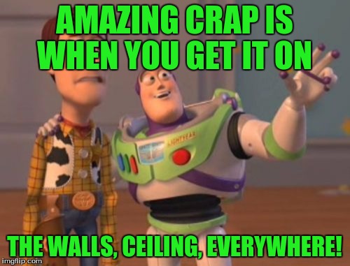 X, X Everywhere Meme | AMAZING CRAP IS WHEN YOU GET IT ON THE WALLS, CEILING, EVERYWHERE! | image tagged in memes,x x everywhere | made w/ Imgflip meme maker