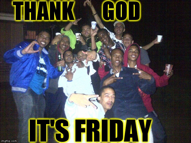 THANK; GOD; IT'S FRIDAY | image tagged in memes | made w/ Imgflip meme maker