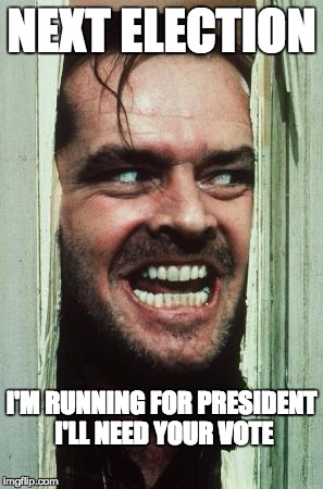 Here's Johnny Meme | NEXT ELECTION; I'M RUNNING FOR PRESIDENT I'LL NEED YOUR VOTE | image tagged in memes,heres johnny | made w/ Imgflip meme maker