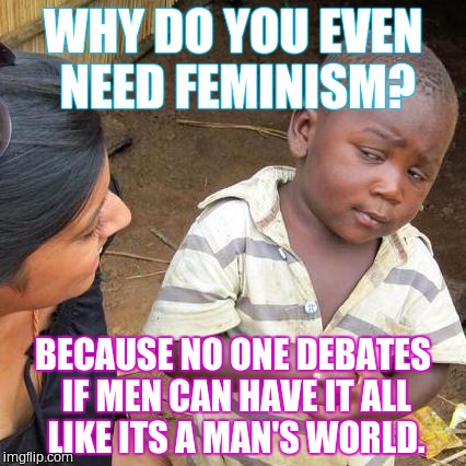 Third World Skeptical Kid Meme | WHY DO YOU EVEN NEED FEMINISM? BECAUSE NO ONE DEBATES IF MEN CAN HAVE IT ALL LIKE ITS A MAN'S WORLD. | image tagged in memes,third world skeptical kid | made w/ Imgflip meme maker