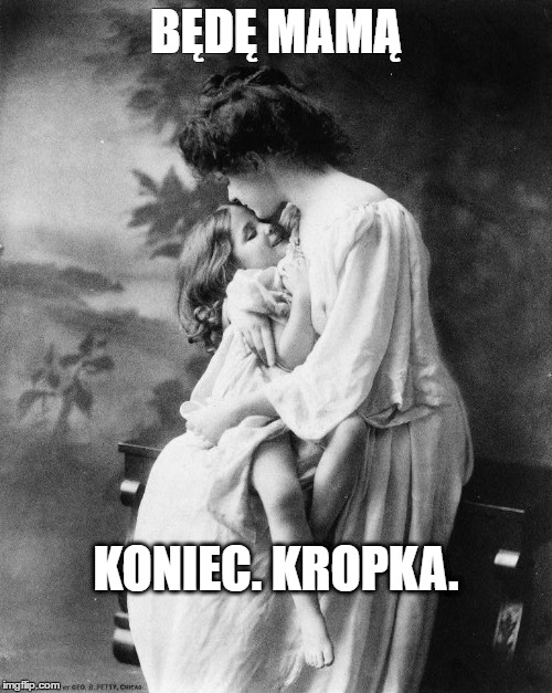 BĘDĘ MAMĄ; KONIEC. KROPKA. | made w/ Imgflip meme maker