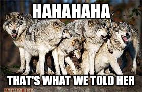 pack of wolves | HAHAHAHA THAT'S WHAT WE TOLD HER | image tagged in pack of wolves | made w/ Imgflip meme maker