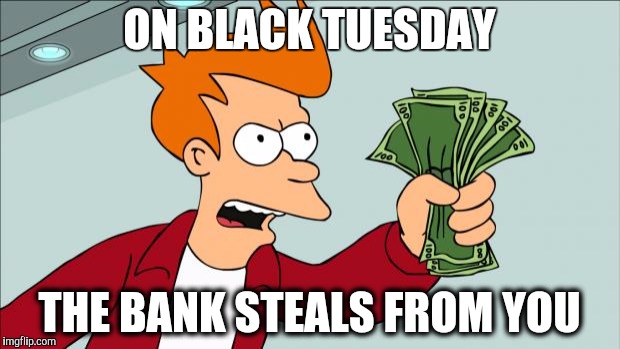 Shut up and take my money | ON BLACK TUESDAY; THE BANK STEALS FROM YOU | image tagged in shut up and take my money | made w/ Imgflip meme maker
