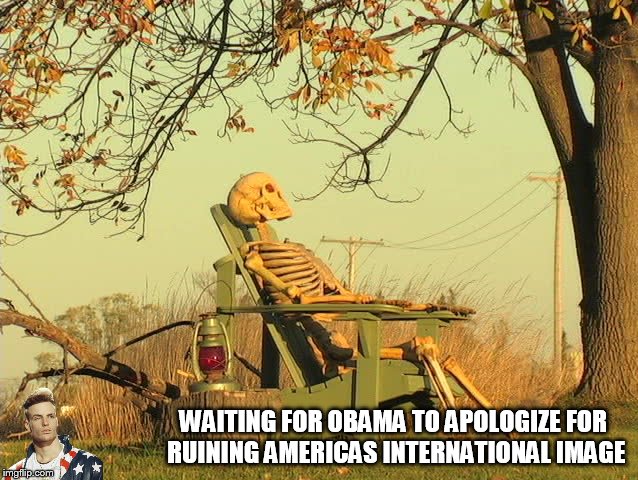 WAITING FOR OBAMA TO APOLOGIZE FOR RUINING AMERICAS INTERNATIONAL IMAGE | made w/ Imgflip meme maker