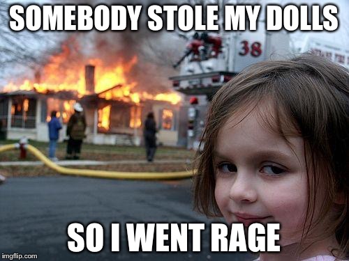 Disaster Girl Meme | SOMEBODY STOLE MY DOLLS; SO I WENT RAGE | image tagged in memes,disaster girl | made w/ Imgflip meme maker