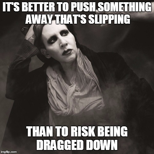 IT'S BETTER TO PUSH SOMETHING AWAY THAT'S SLIPPING; THAN TO RISK BEING DRAGGED DOWN | image tagged in nik | made w/ Imgflip meme maker