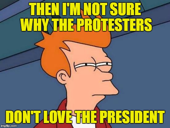 Futurama Fry Meme | THEN I'M NOT SURE WHY THE PROTESTERS DON'T LOVE THE PRESIDENT | image tagged in memes,futurama fry | made w/ Imgflip meme maker