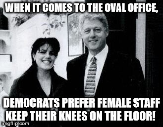 Oval Office  | WHEN IT COMES TO THE OVAL OFFICE, DEMOCRATS PREFER FEMALE STAFF KEEP THEIR KNEES ON THE FLOOR! | image tagged in oval office,democrats,bill clinton,monica lewinski | made w/ Imgflip meme maker