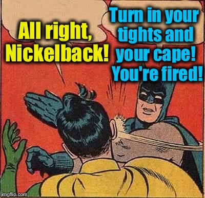 Batman Slapping Robin Meme | All right, Nickelback! Turn in your tights and your cape!  You're fired! | image tagged in memes,batman slapping robin | made w/ Imgflip meme maker