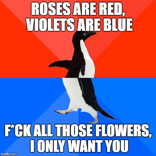 To my love, who passed away two days ago | ROSES ARE RED, VIOLETS ARE BLUE; F*CK ALL THOSE FLOWERS, I ONLY WANT YOU | image tagged in memes,socially awesome awkward penguin | made w/ Imgflip meme maker