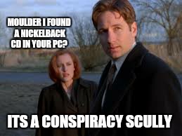 MOULDER I FOUND A NICKELBACK CD IN YOUR PC? ITS A CONSPIRACY SCULLY | made w/ Imgflip meme maker
