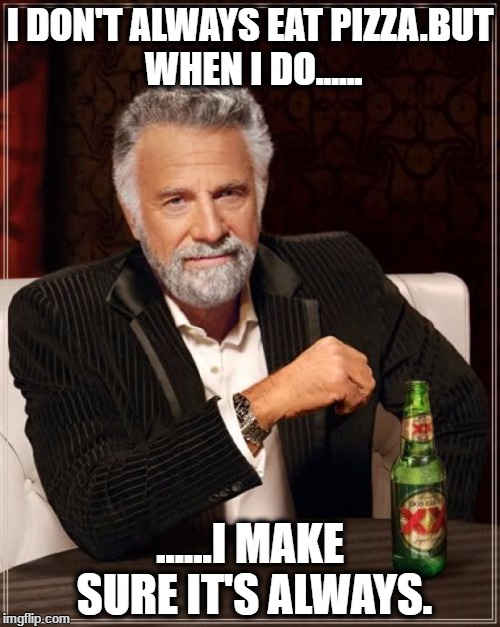 The Most Interesting Man In The World Meme | I DON'T ALWAYS EAT PIZZA.BUT WHEN I DO...... ......I MAKE SURE IT'S ALWAYS. | image tagged in memes,the most interesting man in the world | made w/ Imgflip meme maker