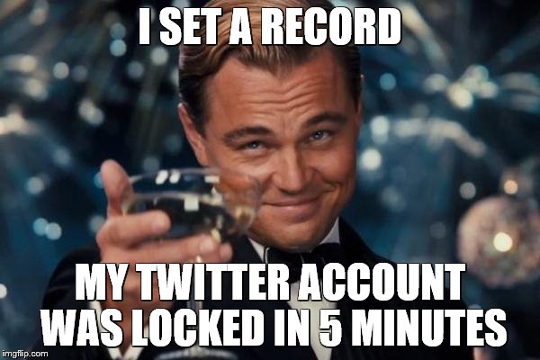 Leonardo Dicaprio Cheers Meme |  I SET A RECORD; MY TWITTER ACCOUNT WAS LOCKED IN 5 MINUTES | image tagged in memes,leonardo dicaprio cheers | made w/ Imgflip meme maker