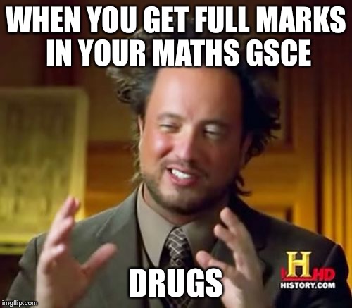 Ancient Aliens Meme | WHEN YOU GET FULL MARKS IN YOUR MATHS GSCE; DRUGS | image tagged in memes,ancient aliens | made w/ Imgflip meme maker