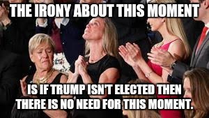 #trumpsbenghazi | THE IRONY ABOUT THIS MOMENT; IS IF TRUMP ISN'T ELECTED THEN THERE IS NO NEED FOR THIS MOMENT. | image tagged in trump,yemen,owens,carryn owens | made w/ Imgflip meme maker